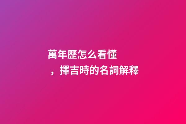 萬年歷怎么看懂，擇吉時的名詞解釋